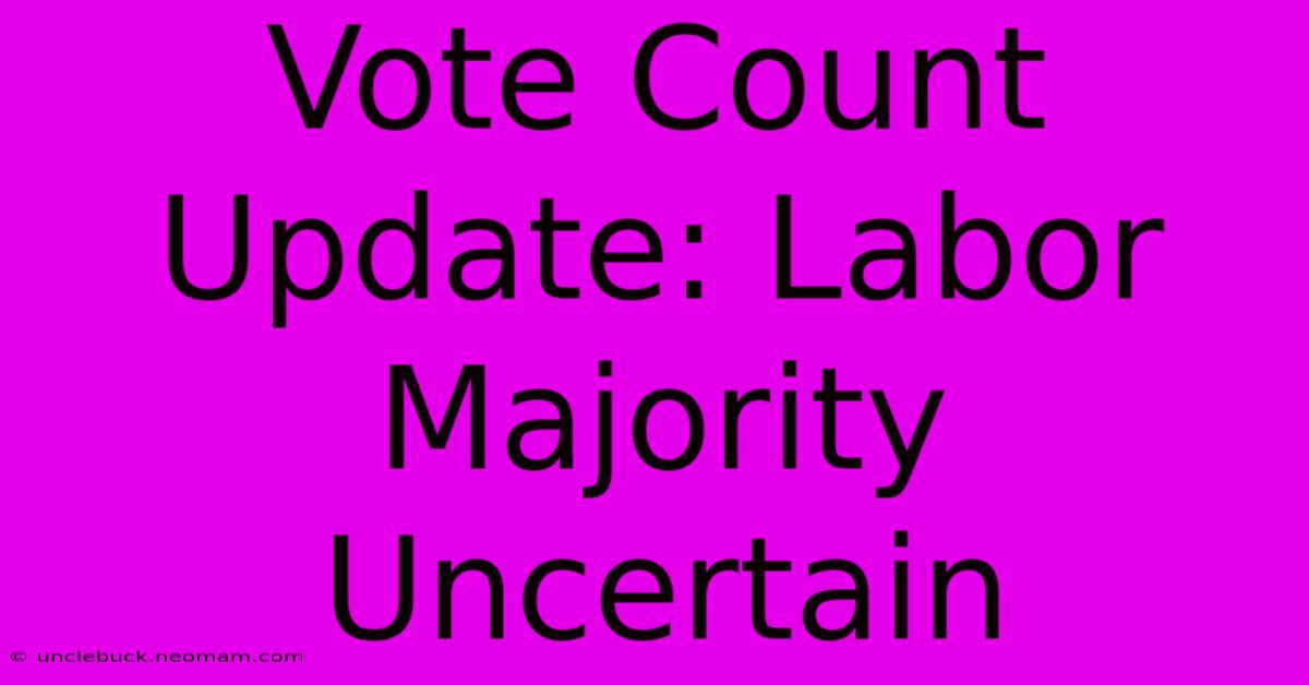 Vote Count Update: Labor Majority Uncertain