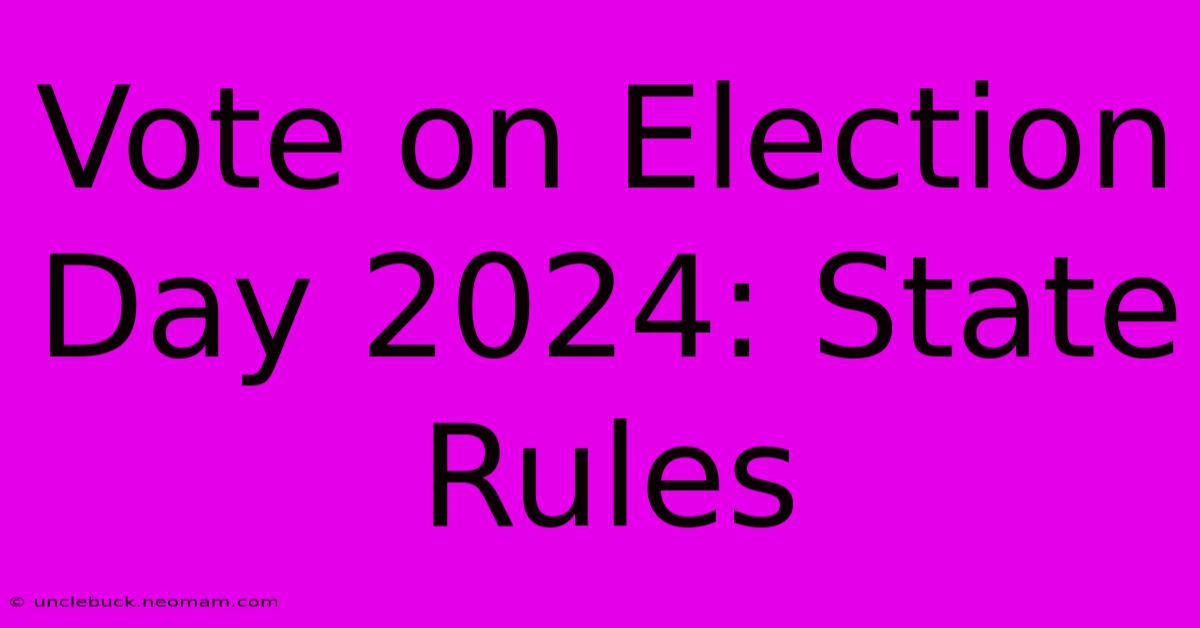 Vote On Election Day 2024: State Rules