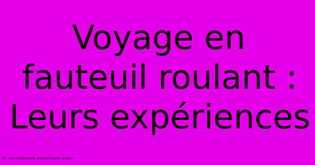 Voyage En Fauteuil Roulant : Leurs Expériences