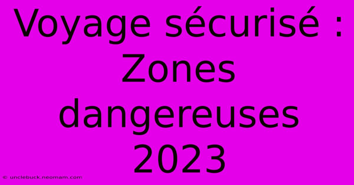 Voyage Sécurisé : Zones Dangereuses 2023 