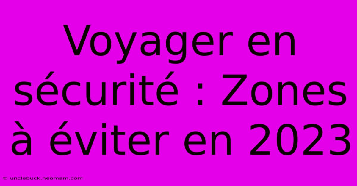 Voyager En Sécurité : Zones À Éviter En 2023