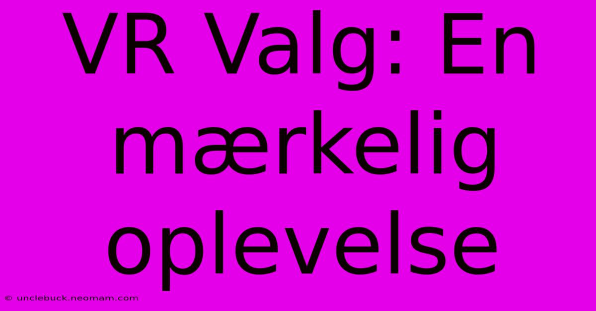 VR Valg: En Mærkelig Oplevelse