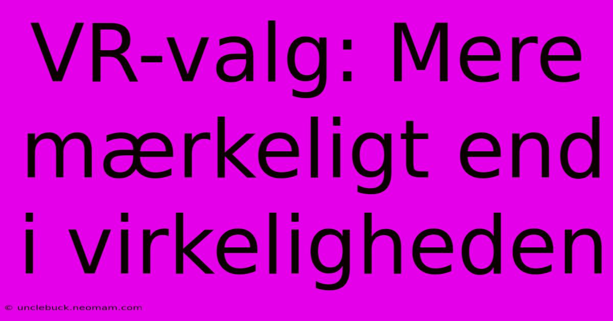 VR-valg: Mere Mærkeligt End I Virkeligheden