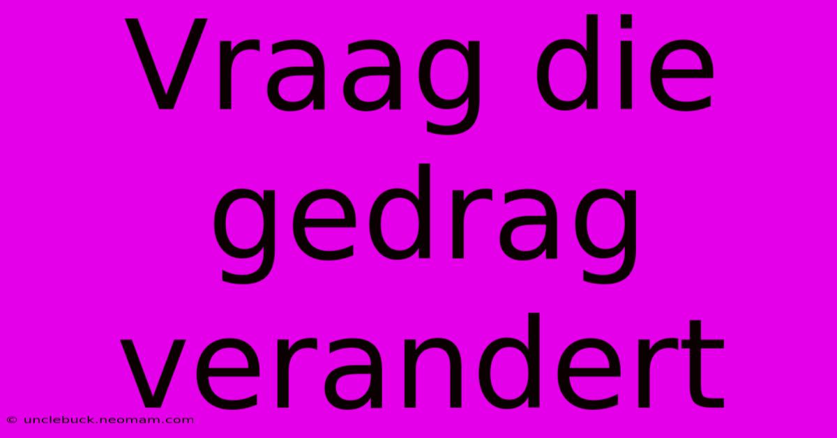 Vraag Die Gedrag Verandert