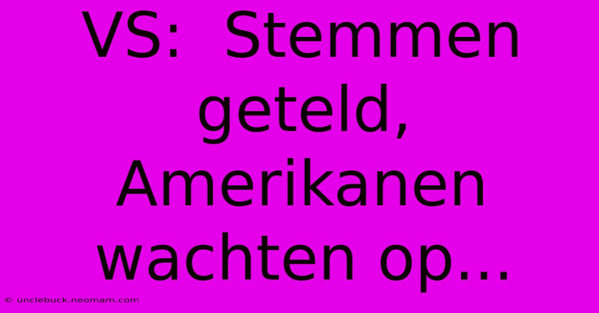 VS:  Stemmen Geteld, Amerikanen Wachten Op... 