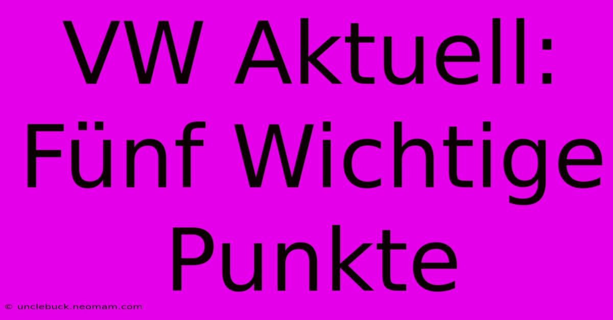 VW Aktuell: Fünf Wichtige Punkte 