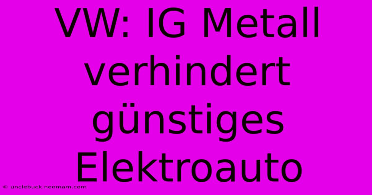 VW: IG Metall Verhindert Günstiges Elektroauto