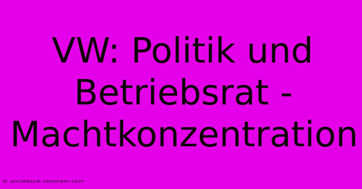 VW: Politik Und Betriebsrat - Machtkonzentration