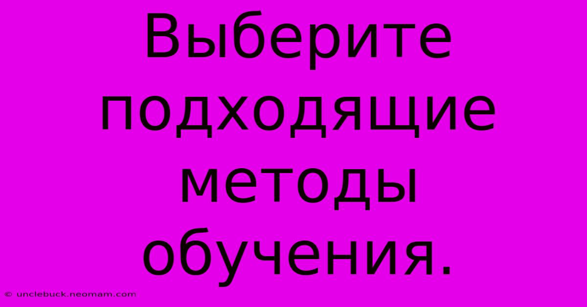 Выберите Подходящие Методы Обучения.