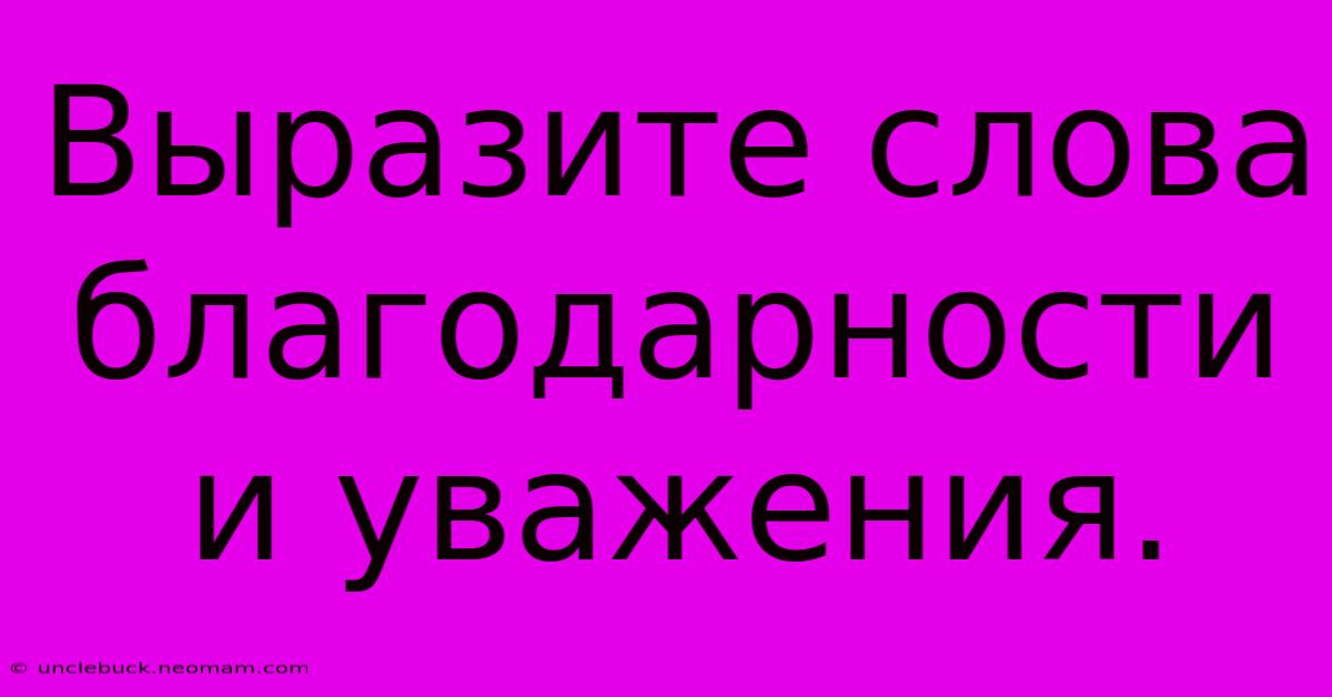 Выразите Слова Благодарности И Уважения.