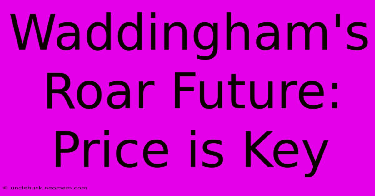 Waddingham's Roar Future: Price Is Key