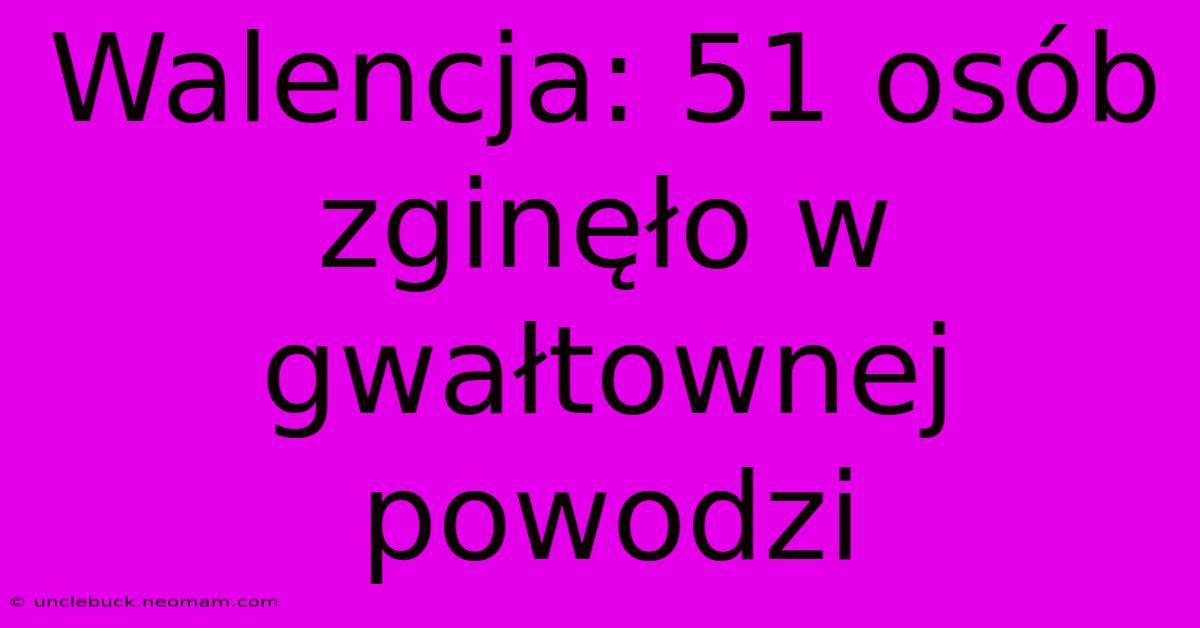 Walencja: 51 Osób Zginęło W Gwałtownej Powodzi 