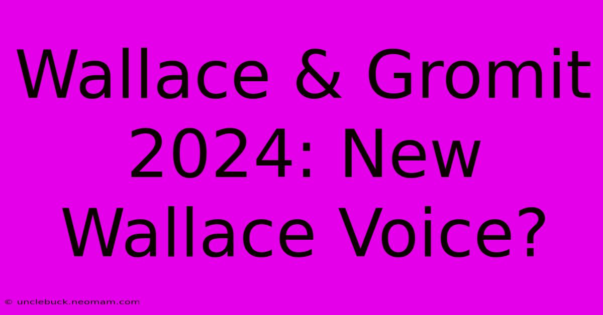 Wallace & Gromit 2024: New Wallace Voice?