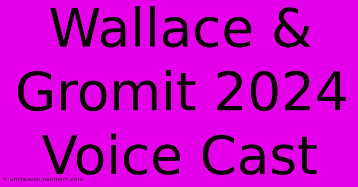 Wallace & Gromit 2024 Voice Cast