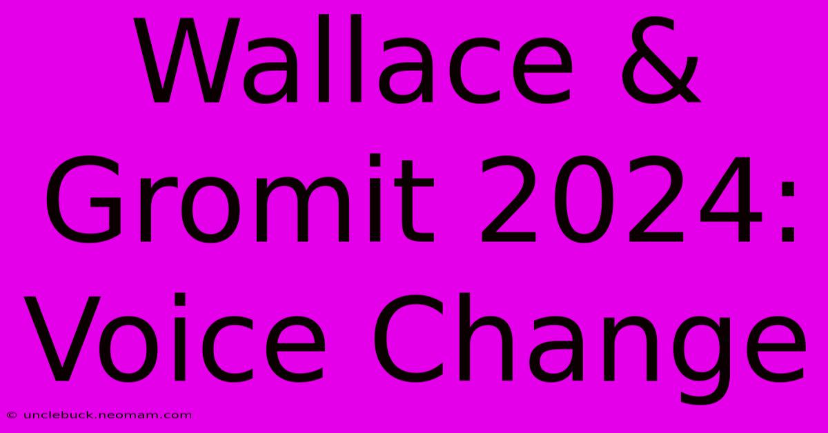 Wallace & Gromit 2024: Voice Change