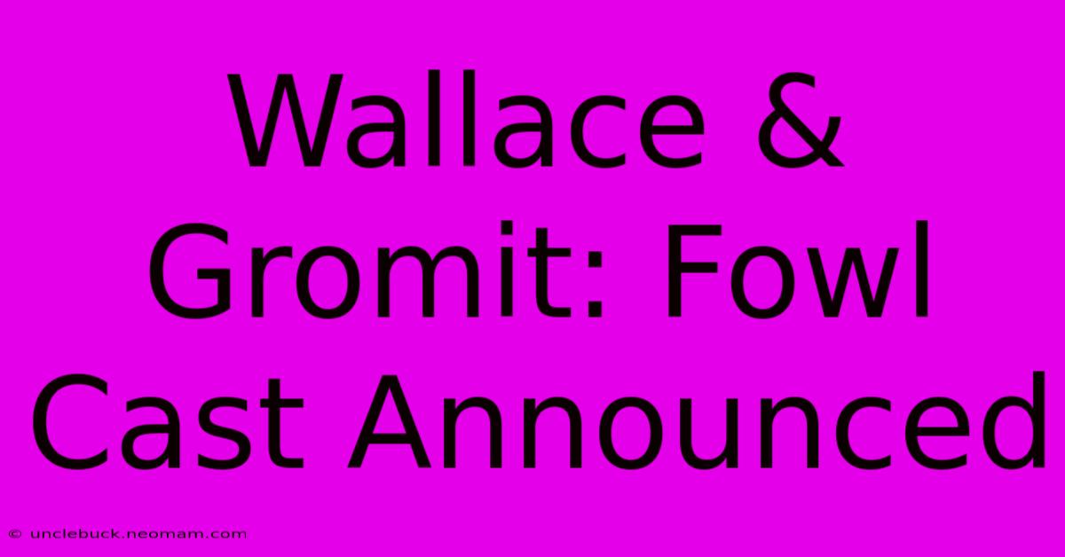 Wallace & Gromit: Fowl Cast Announced