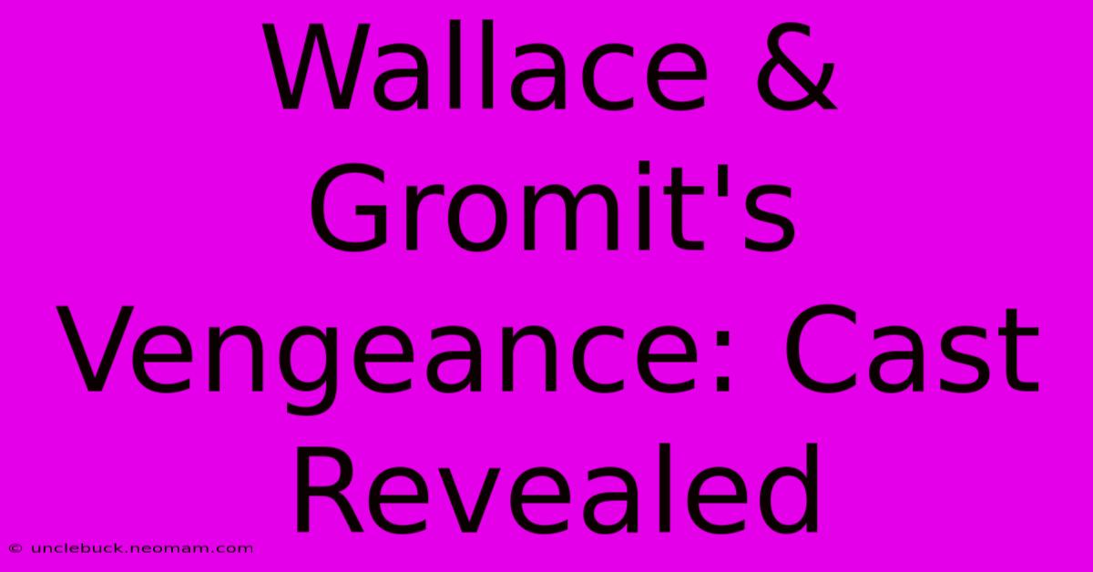 Wallace & Gromit's Vengeance: Cast Revealed