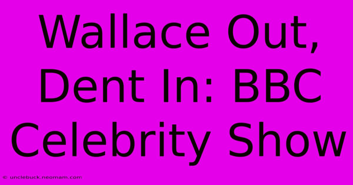 Wallace Out, Dent In: BBC Celebrity Show