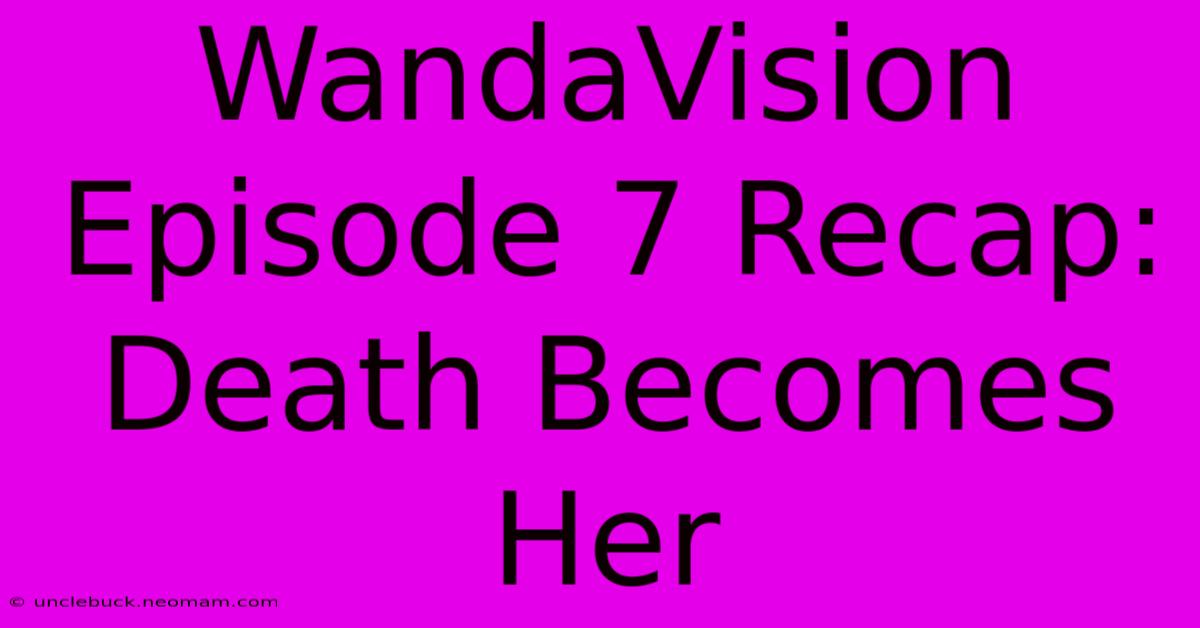 WandaVision Episode 7 Recap: Death Becomes Her