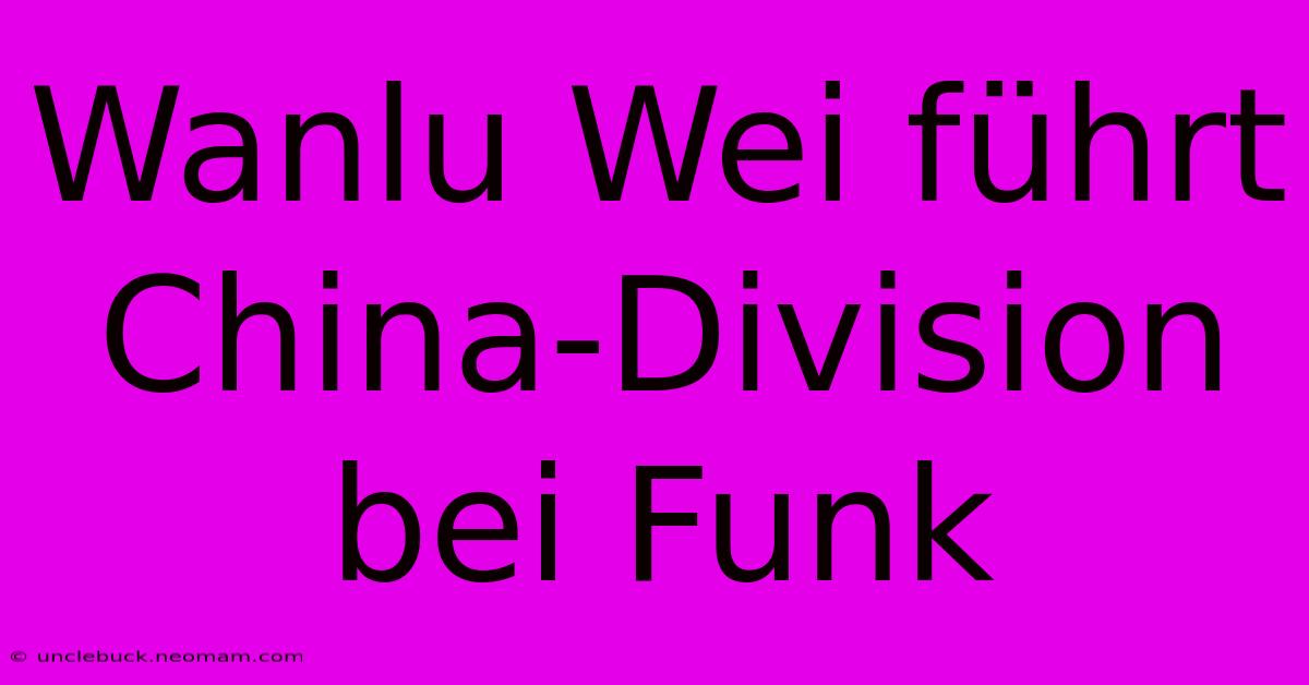 Wanlu Wei Führt China-Division Bei Funk