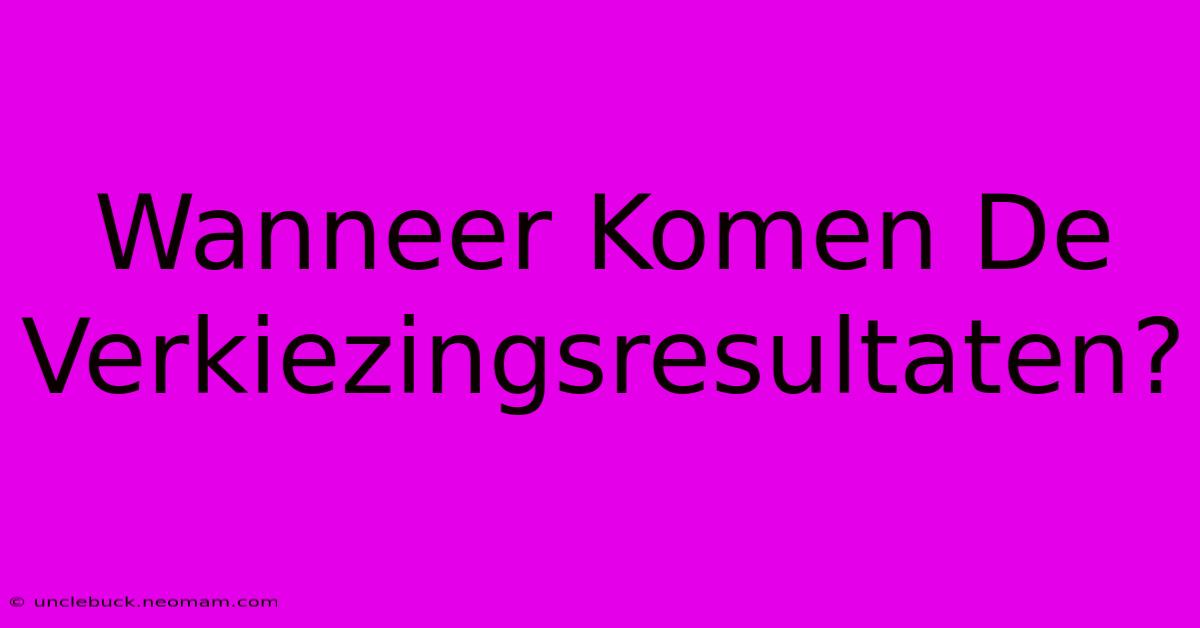 Wanneer Komen De Verkiezingsresultaten?