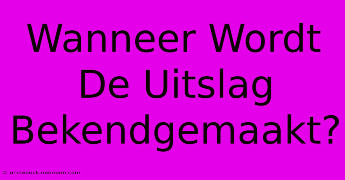 Wanneer Wordt De Uitslag Bekendgemaakt? 