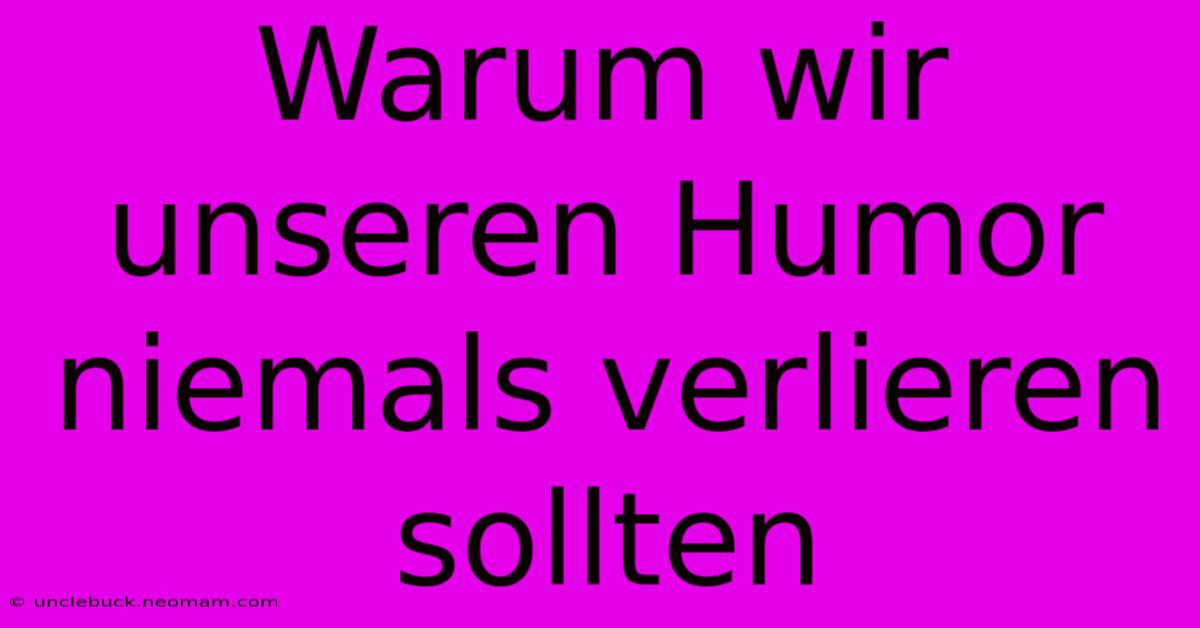 Warum Wir Unseren Humor Niemals Verlieren Sollten 