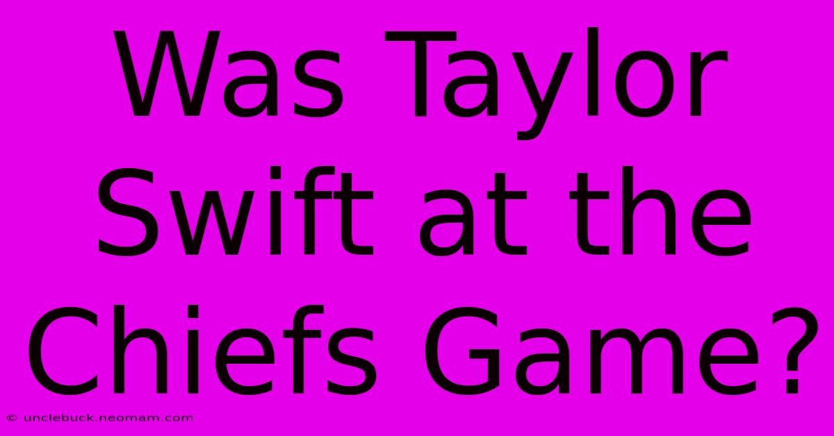 Was Taylor Swift At The Chiefs Game?