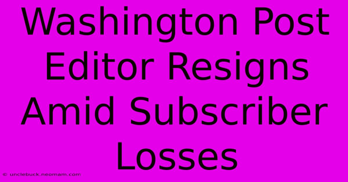 Washington Post Editor Resigns Amid Subscriber Losses