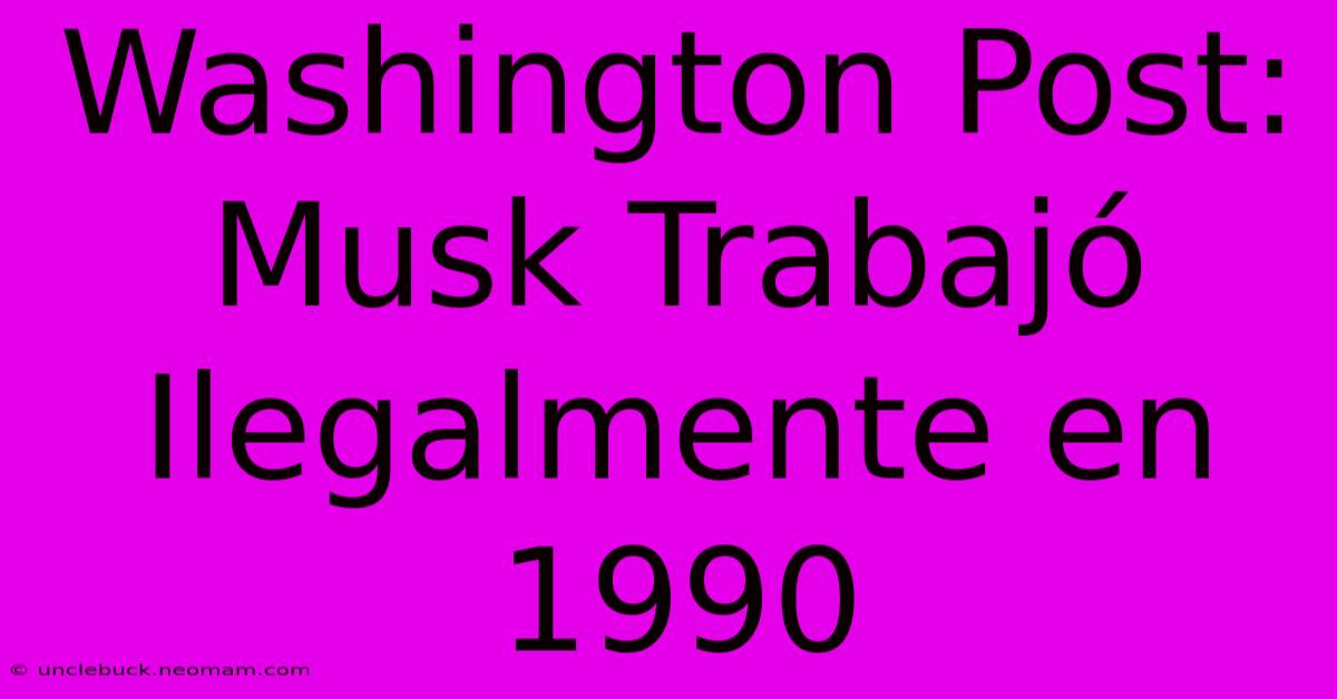 Washington Post: Musk Trabajó Ilegalmente En 1990