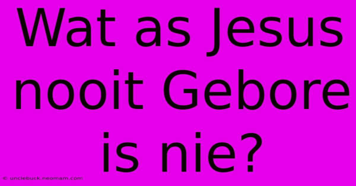 Wat As Jesus Nooit Gebore Is Nie?