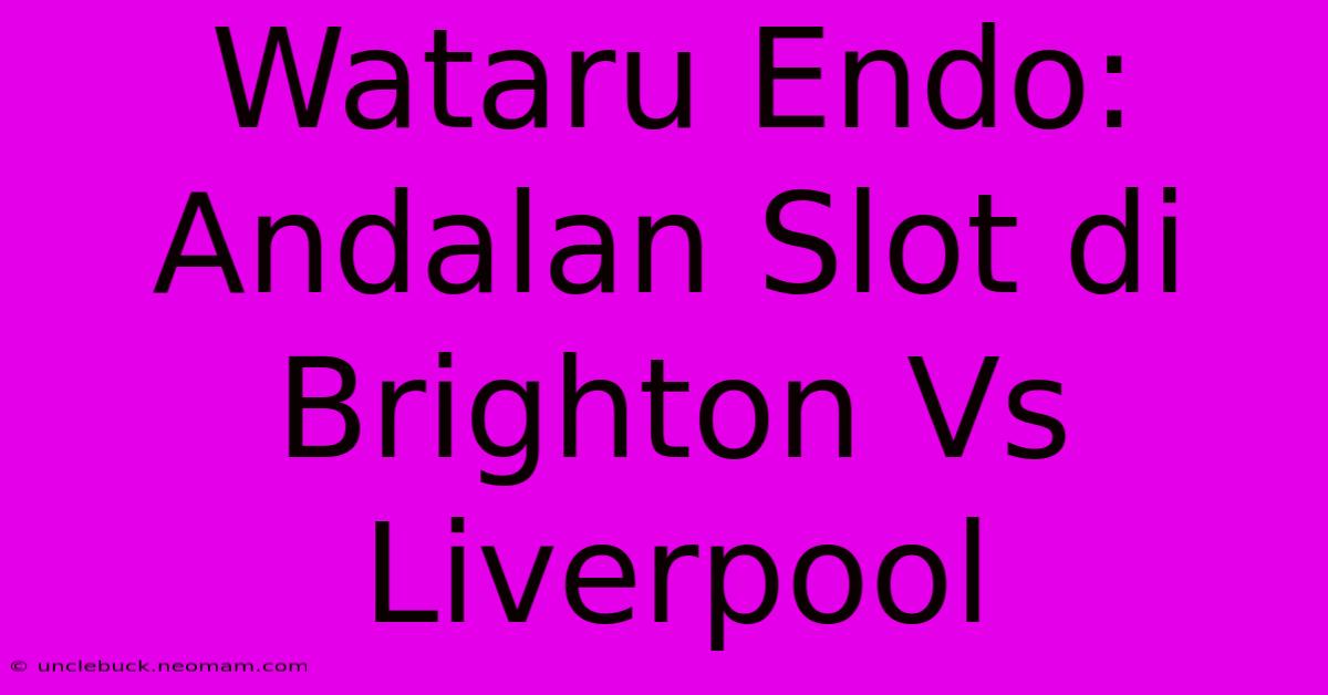 Wataru Endo: Andalan Slot Di Brighton Vs Liverpool