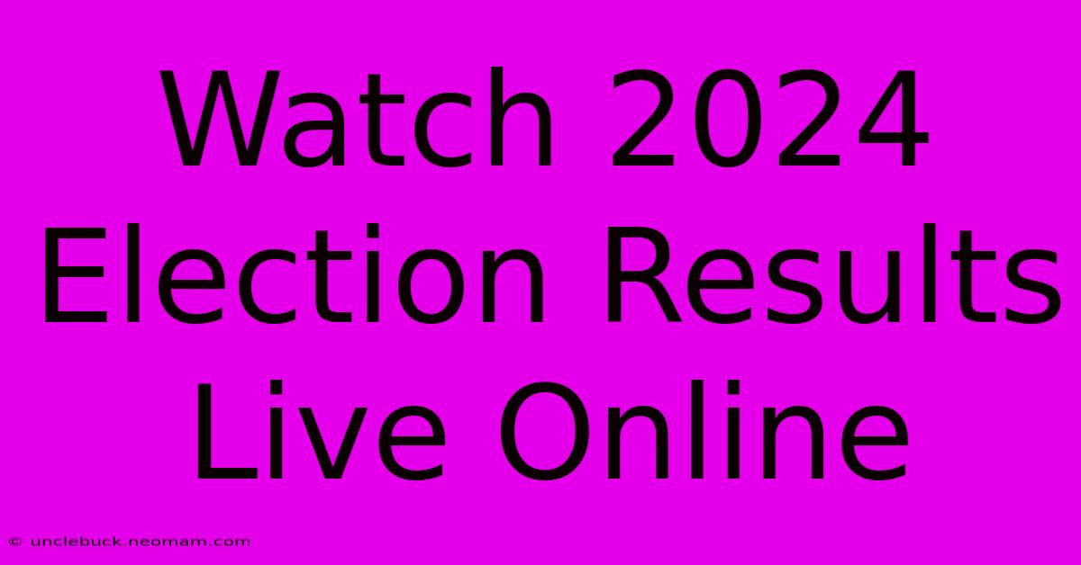 Watch 2024 Election Results Live Online