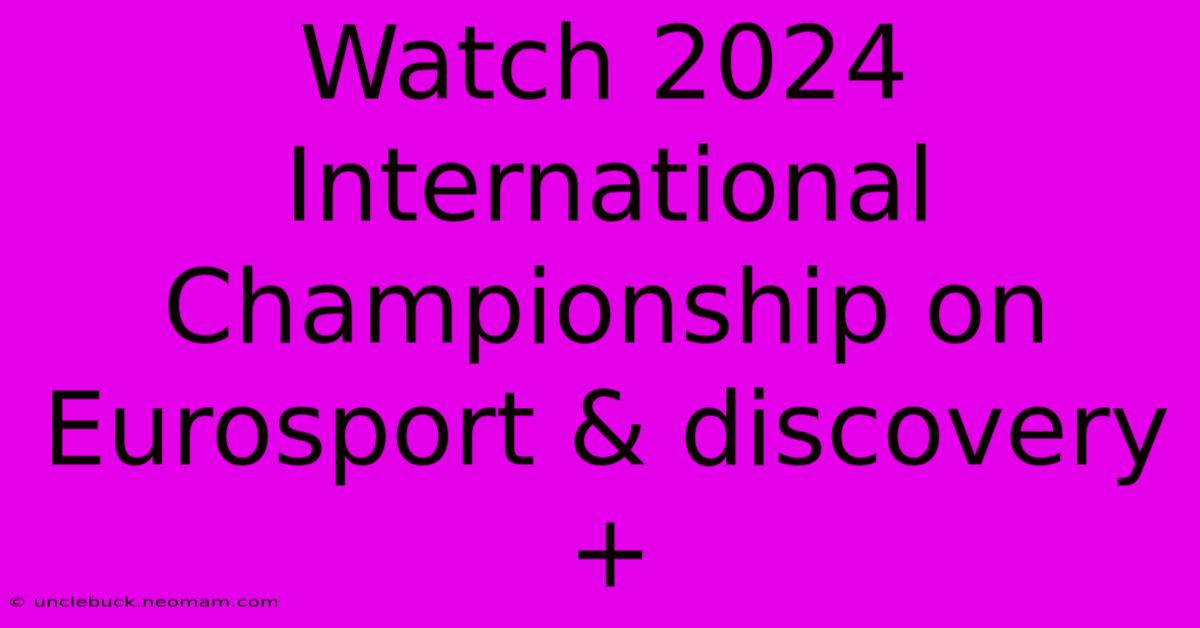 Watch 2024 International Championship On Eurosport & Discovery+