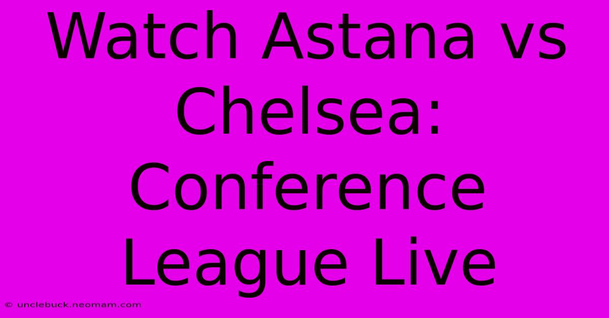 Watch Astana Vs Chelsea: Conference League Live