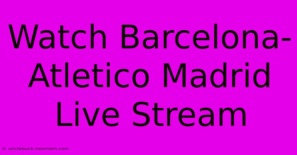 Watch Barcelona-Atletico Madrid Live Stream