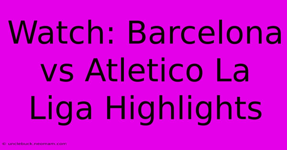 Watch: Barcelona Vs Atletico La Liga Highlights