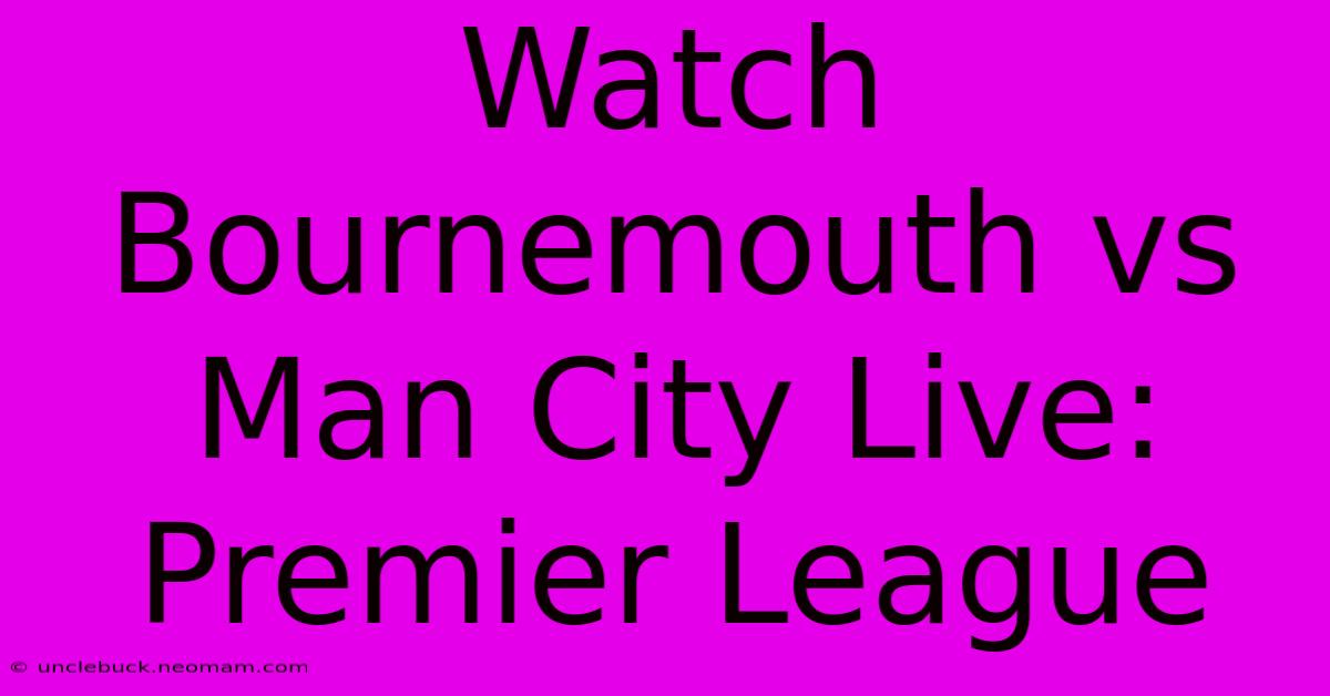 Watch Bournemouth Vs Man City Live: Premier League