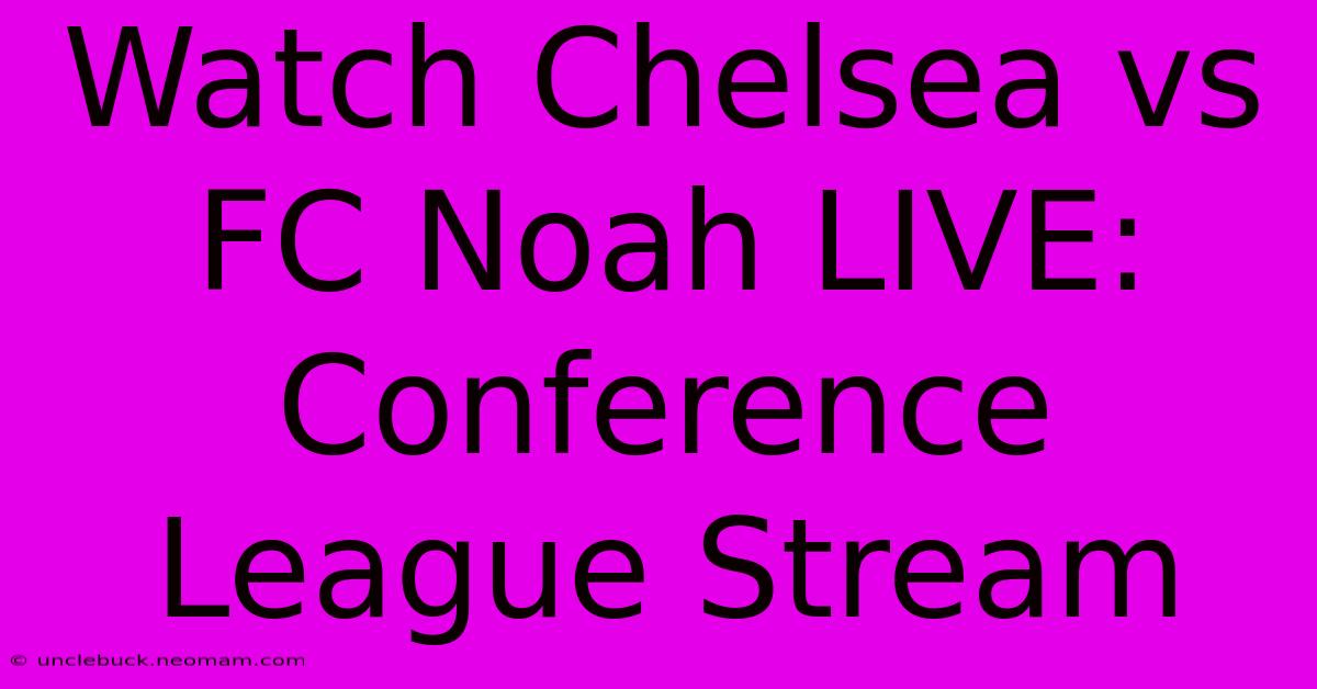 Watch Chelsea Vs FC Noah LIVE: Conference League Stream