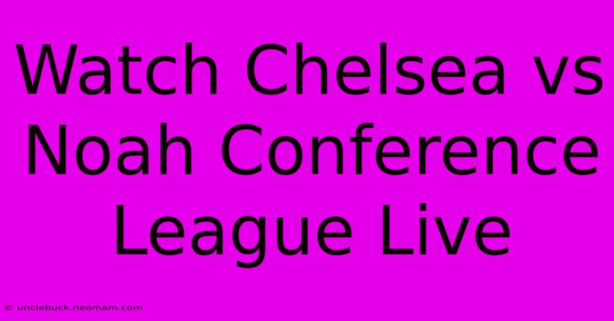 Watch Chelsea Vs Noah Conference League Live