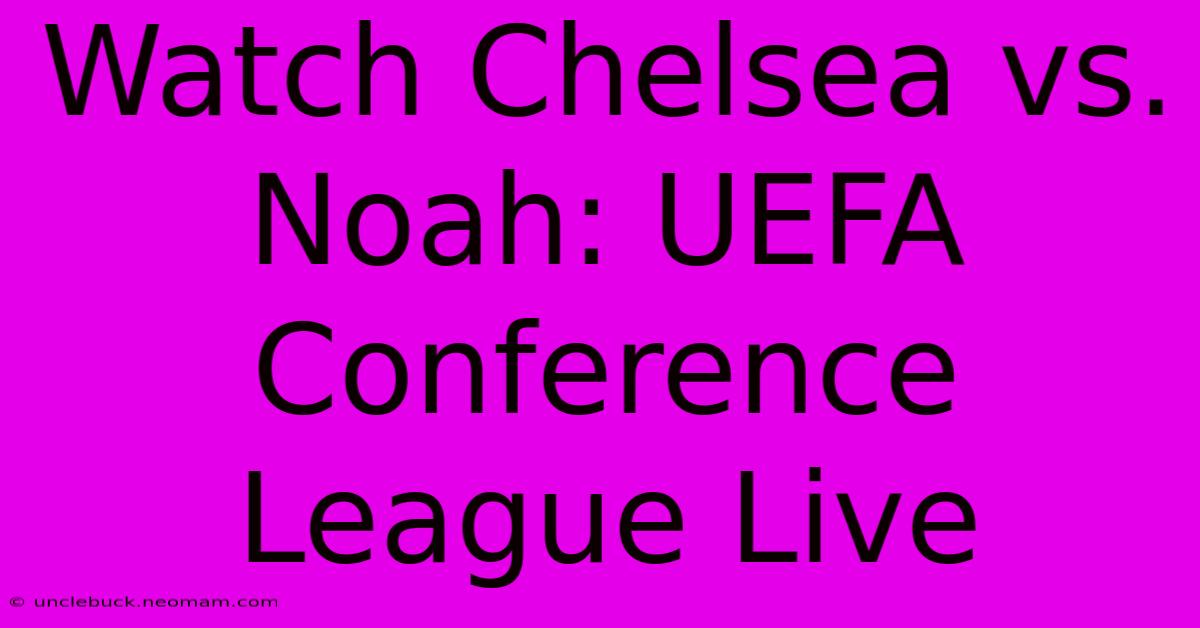 Watch Chelsea Vs. Noah: UEFA Conference League Live