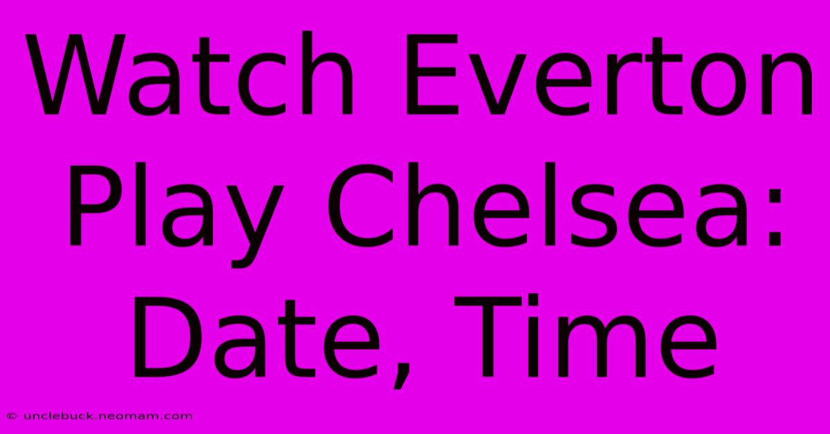 Watch Everton Play Chelsea: Date, Time