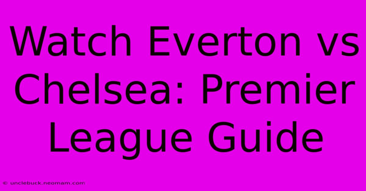 Watch Everton Vs Chelsea: Premier League Guide