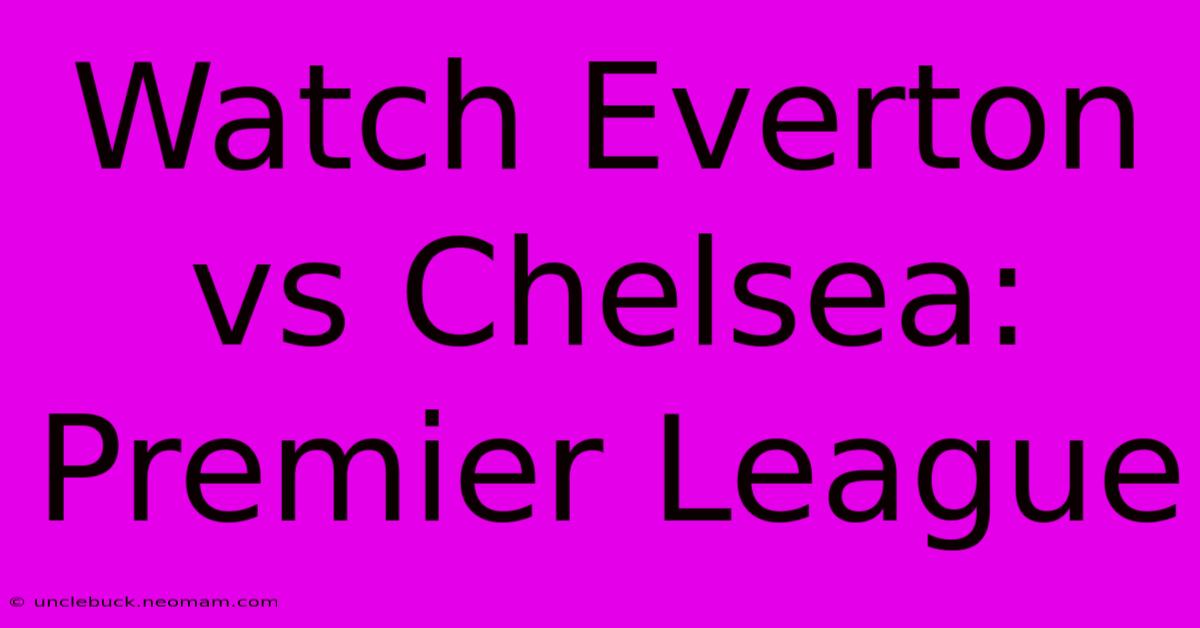 Watch Everton Vs Chelsea: Premier League