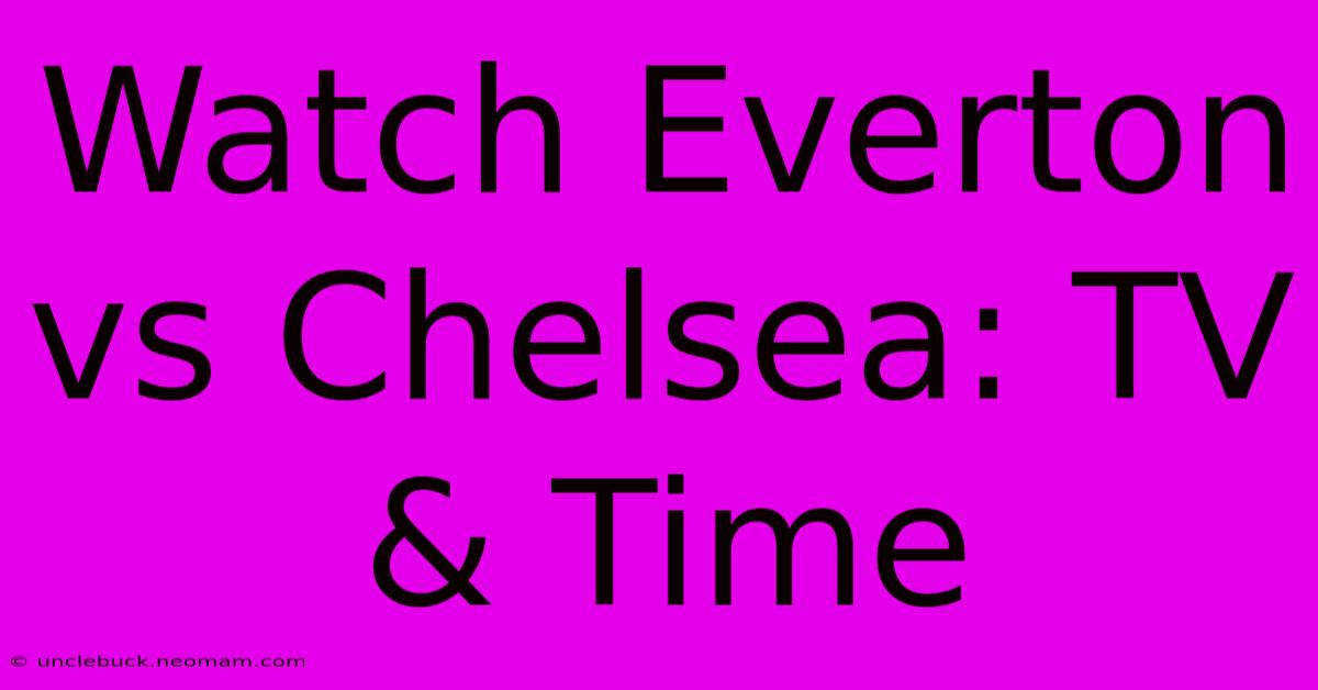 Watch Everton Vs Chelsea: TV & Time