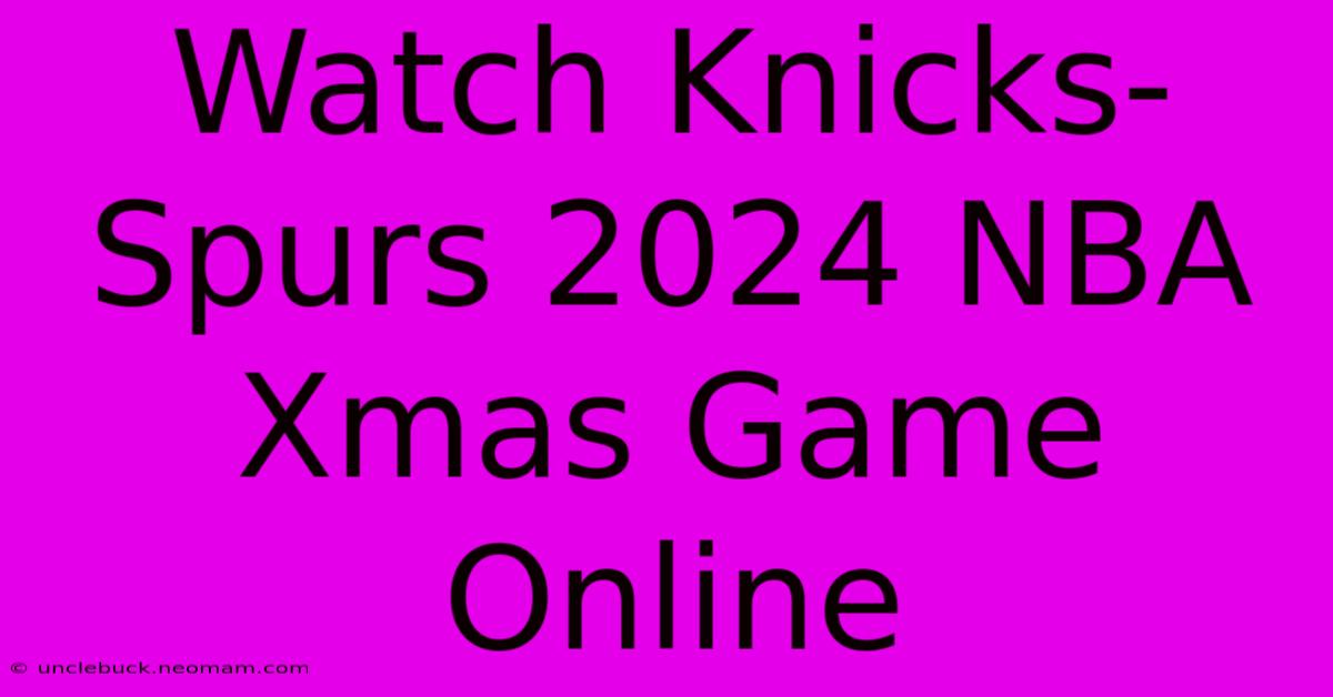 Watch Knicks-Spurs 2024 NBA Xmas Game Online