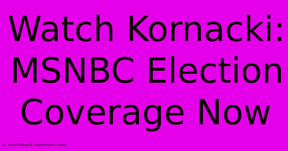 Watch Kornacki: MSNBC Election Coverage Now 