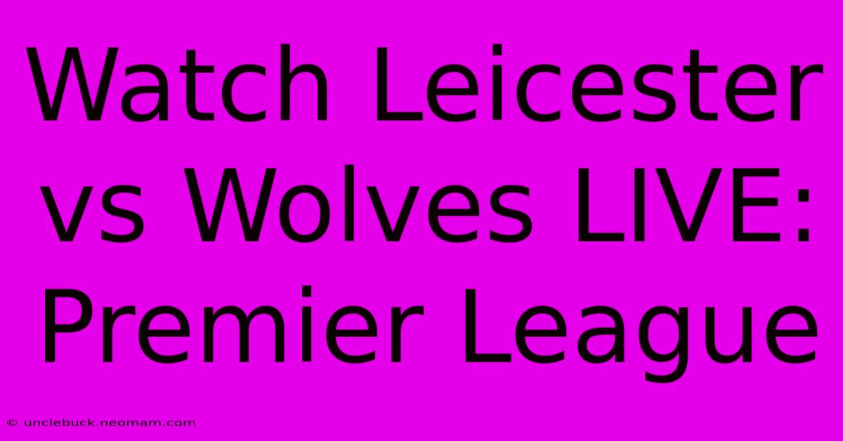 Watch Leicester Vs Wolves LIVE: Premier League