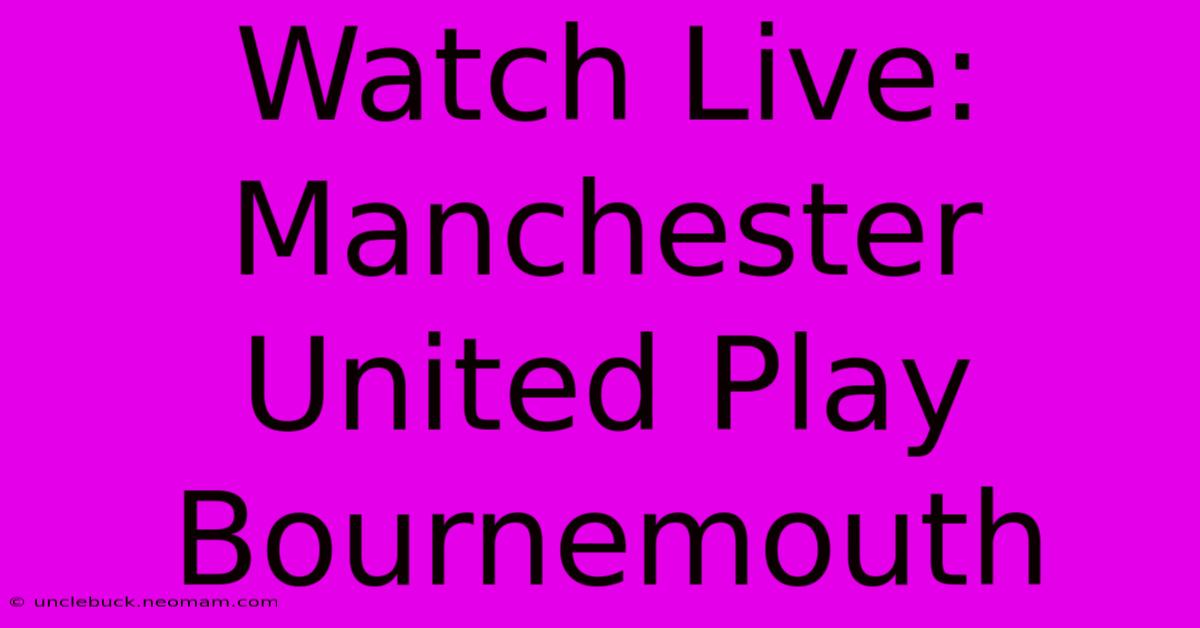 Watch Live: Manchester United Play Bournemouth