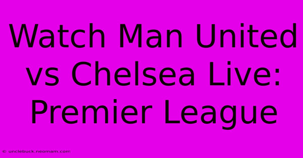 Watch Man United Vs Chelsea Live: Premier League